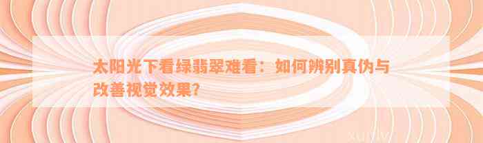 太阳光下看绿翡翠难看：如何辨别真伪与改善视觉效果？