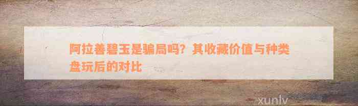 阿拉善碧玉是骗局吗？其收藏价值与种类盘玩后的对比