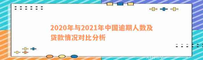 2020年与2021年中国逾期人数及贷款情况对比分析