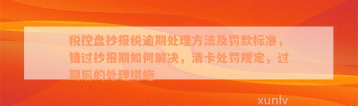 税控盘抄报税逾期处理方法及罚款标准，错过抄报期如何解决，清卡处罚规定，过期后的处理措施