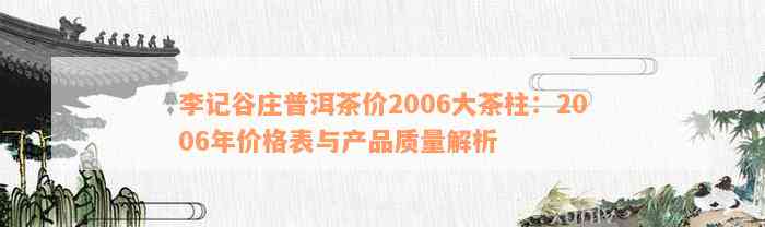 李记谷庄普洱茶价2006大茶柱：2006年价格表与产品质量解析