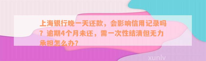 上海银行晚一天还款，会影响信用记录吗？逾期4个月未还，需一次性结清但无力承担怎么办？