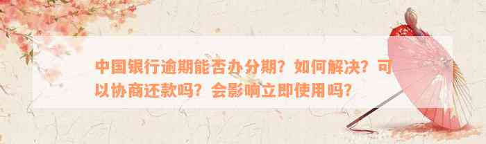 中国银行逾期能否办分期？如何解决？可以协商还款吗？会影响立即使用吗？