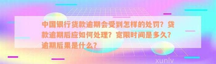 中国银行货款逾期会受到怎样的处罚？贷款逾期后应如何处理？宽限时间是多久？逾期后果是什么？