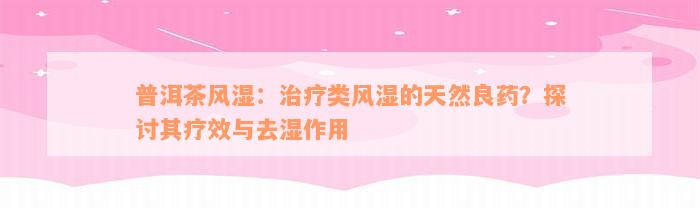 普洱茶风湿：治疗类风湿的天然良药？探讨其疗效与去湿作用