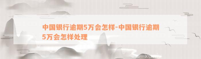 中国银行逾期5万会怎样-中国银行逾期5万会怎样处理