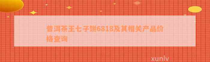 普洱茶王七子饼6818及其相关产品价格查询