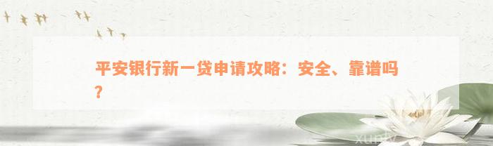 平安银行新一贷申请攻略：安全、靠谱吗？