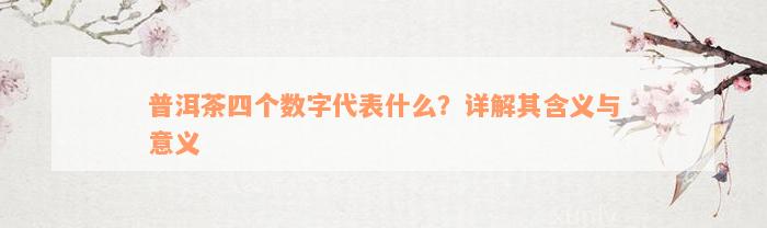 普洱茶四个数字代表什么？详解其含义与意义