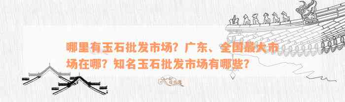 哪里有玉石批发市场？广东、全国最大市场在哪？知名玉石批发市场有哪些？