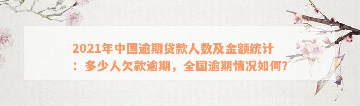 2021年中国逾期贷款人数及金额统计：多少人欠款逾期，全国逾期情况如何？