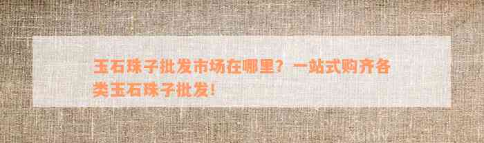 玉石珠子批发市场在哪里？一站式购齐各类玉石珠子批发！