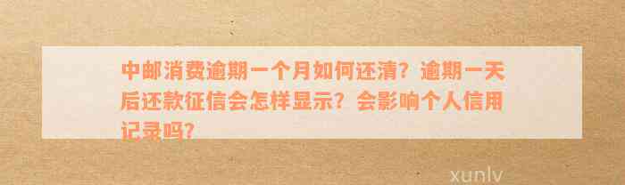 中邮消费逾期一个月如何还清？逾期一天后还款征信会怎样显示？会影响个人信用记录吗？