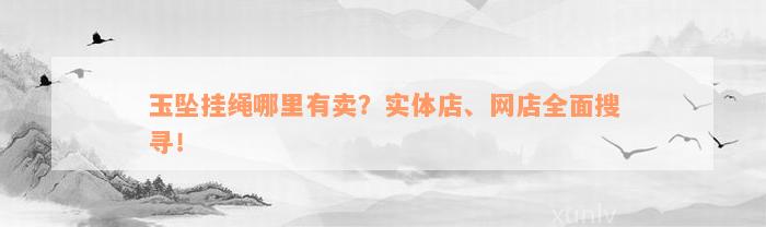 玉坠挂绳哪里有卖？实体店、网店全面搜寻！