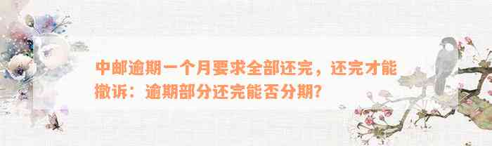 中邮逾期一个月要求全部还完，还完才能撤诉：逾期部分还完能否分期？