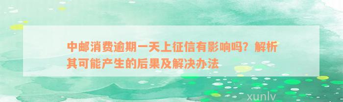 中邮消费逾期一天上征信有影响吗？解析其可能产生的后果及解决办法