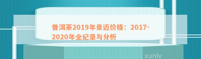 普洱茶2019年景迈价格：2017-2020年全纪录与分析