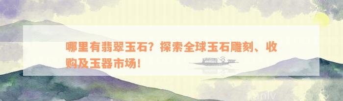 哪里有翡翠玉石？探索全球玉石雕刻、收购及玉器市场！