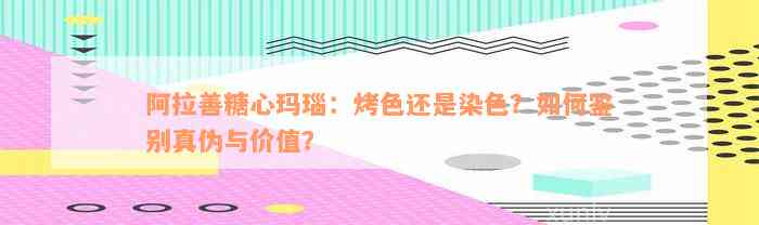 阿拉善糖心玛瑙：烤色还是染色？如何鉴别真伪与价值？