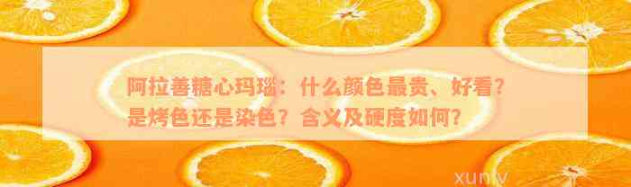 阿拉善糖心玛瑙：什么颜色最贵、好看？是烤色还是染色？含义及硬度如何？