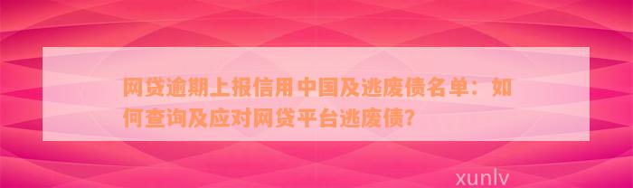 网贷逾期上报信用中国及逃废债名单：如何查询及应对网贷平台逃废债？