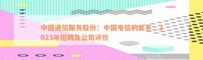 中国通信服务股份：中国电信的关系、2023年招聘及公司评价