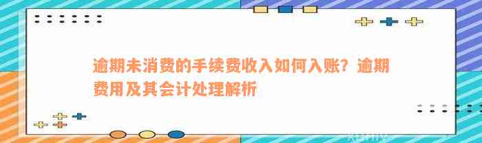 逾期未消费的手续费收入如何入账？逾期费用及其会计处理解析