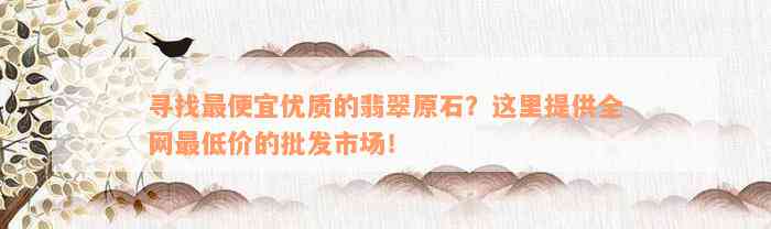 寻找最便宜优质的翡翠原石？这里提供全网最低价的批发市场！