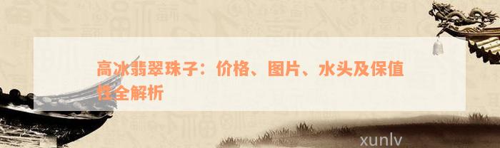 高冰翡翠珠子：价格、图片、水头及保值性全解析