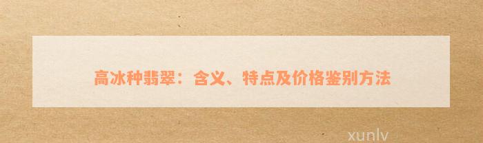 高冰种翡翠：含义、特点及价格鉴别方法