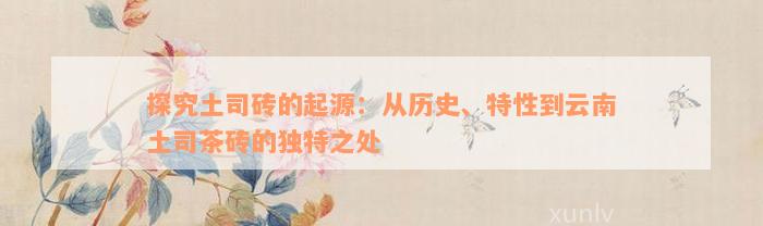 探究土司砖的起源：从历史、特性到云南土司茶砖的独特之处