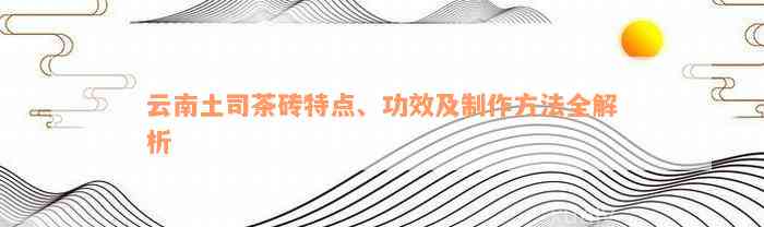 云南土司茶砖特点、功效及制作方法全解析