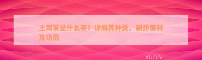 土司茶是什么茶？详解其种类、制作原料及功效