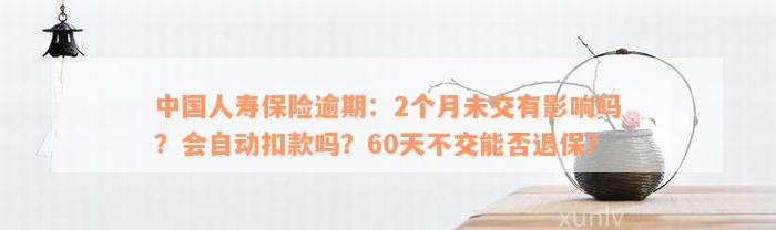 中国人寿保险逾期：2个月未交有影响吗？会自动扣款吗？60天不交能否退保？