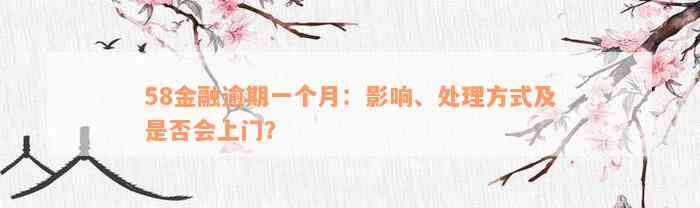 58金融逾期一个月：影响、处理方式及是否会上门？