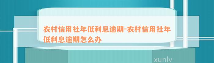 农村信用社年低利息逾期-农村信用社年低利息逾期怎么办