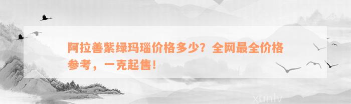 阿拉善紫绿玛瑙价格多少？全网最全价格参考，一克起售！