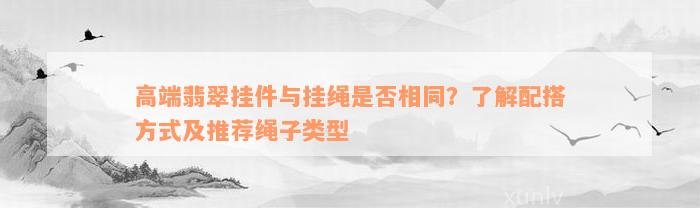 高端翡翠挂件与挂绳是否相同？了解配搭方式及推荐绳子类型