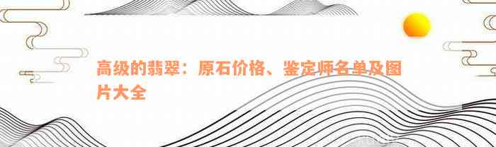 高级的翡翠：原石价格、鉴定师名单及图片大全