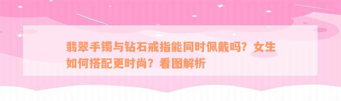 翡翠手镯与钻石戒指能同时佩戴吗？女生如何搭配更时尚？看图解析