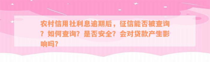 农村信用社利息逾期后，征信能否被查询？如何查询？是否安全？会对贷款产生影响吗？