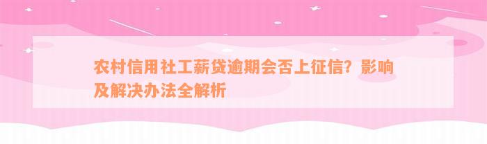 农村信用社工薪贷逾期会否上征信？影响及解决办法全解析