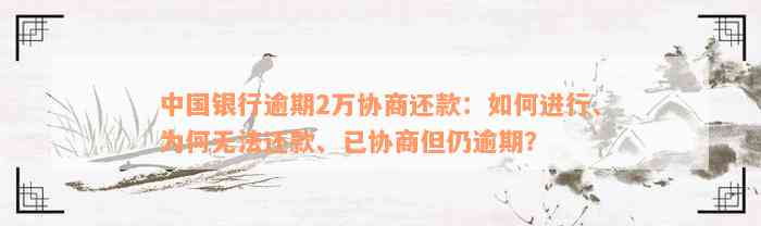 中国银行逾期2万协商还款：如何进行、为何无法还款、已协商但仍逾期？