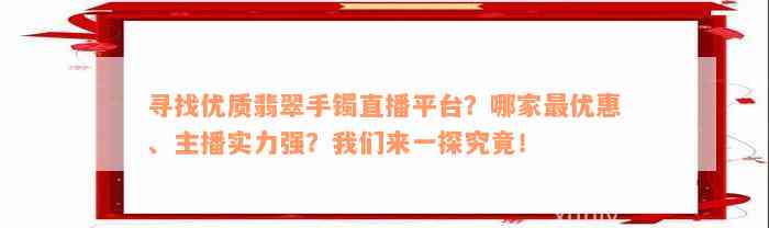 寻找优质翡翠手镯直播平台？哪家最优惠、主播实力强？我们来一探究竟！