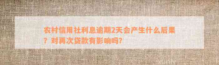 农村信用社利息逾期2天会产生什么后果？对再次贷款有影响吗？