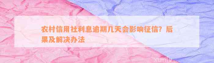 农村信用社利息逾期几天会影响征信？后果及解决办法