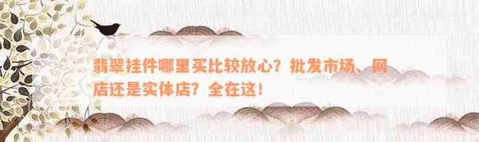 翡翠挂件哪里买比较放心？批发市场、网店还是实体店？全在这！