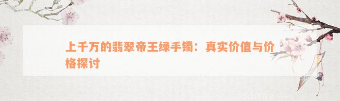 上千万的翡翠帝王绿手镯：真实价值与价格探讨