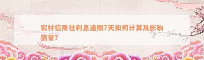 农村信用社利息逾期7天如何计算及影响信誉？