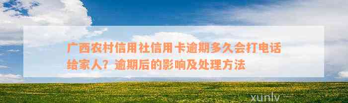 广西农村信用社信用卡逾期多久会打电话给家人？逾期后的影响及处理方法